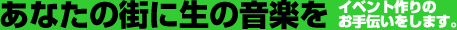 あなたの街の生の音楽を イベント作りのお手伝いをします。