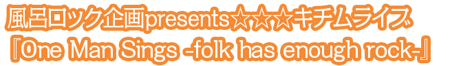 風呂ロック企画presents☆☆☆キチムライブ『One Man Sings -folk has enough rock-』