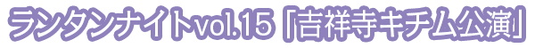 ランタンナイトvol.15「吉祥寺キチム公演」