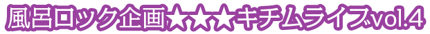 風呂ロック企画　キチムライブvol.4